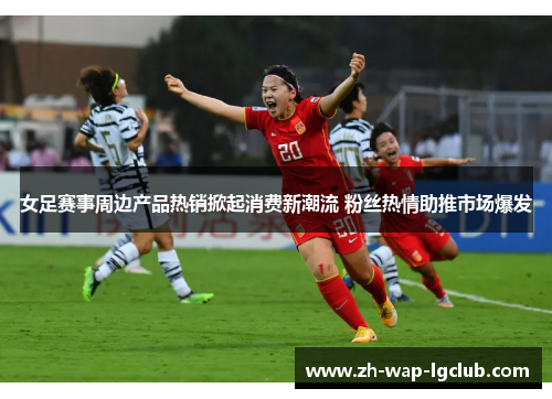 女足赛事周边产品热销掀起消费新潮流 粉丝热情助推市场爆发