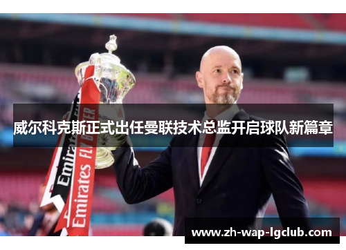 威尔科克斯正式出任曼联技术总监开启球队新篇章 威尔科克斯正式出任曼联技术总监开启球队新篇章