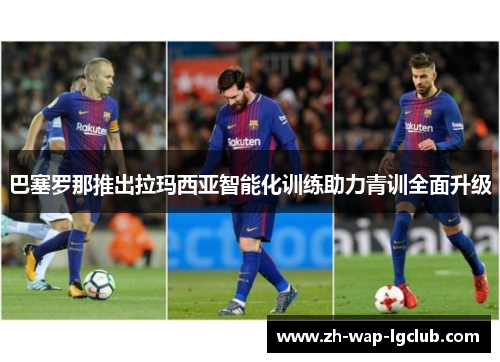 巴塞罗那推出拉玛西亚智能化训练助力青训全面升级 巴塞罗那推出拉玛西亚智能化训练助力青训全面升级