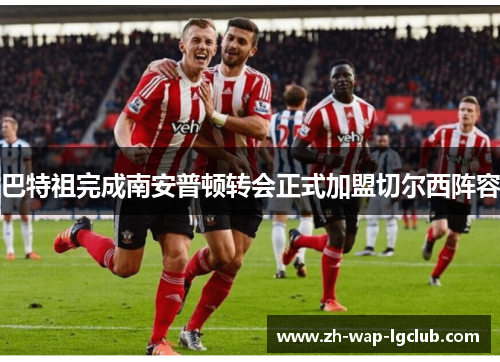 巴特祖完成南安普顿转会正式加盟切尔西阵容 巴特祖完成南安普顿转会正式加盟切尔西阵容