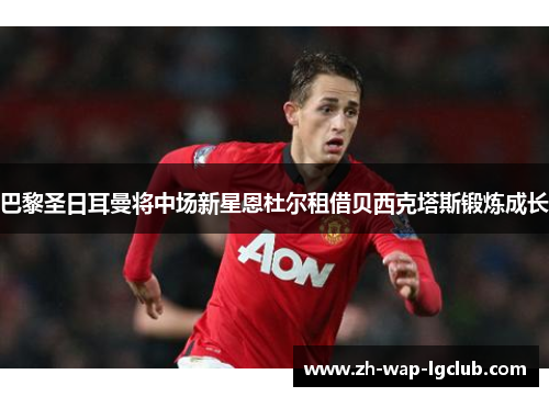 巴黎圣日耳曼将中场新星恩杜尔租借贝西克塔斯锻炼成长 巴黎圣日耳曼将中场新星恩杜尔租借贝西克塔斯锻炼成长