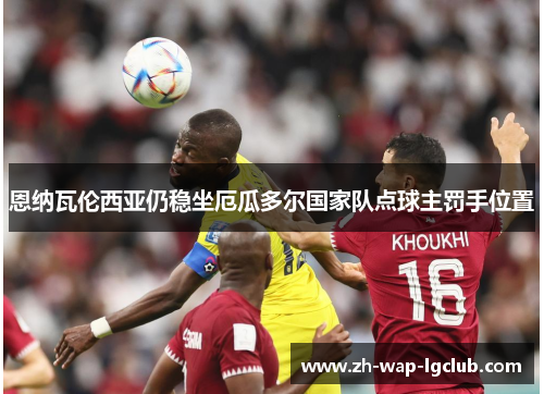恩纳瓦伦西亚仍稳坐厄瓜多尔国家队点球主罚手位置