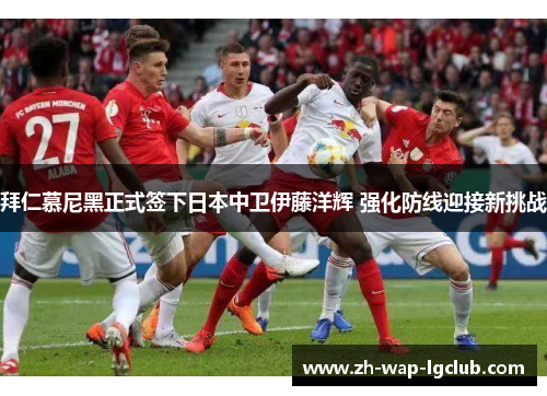 拜仁慕尼黑正式签下日本中卫伊藤洋辉 强化防线迎接新挑战