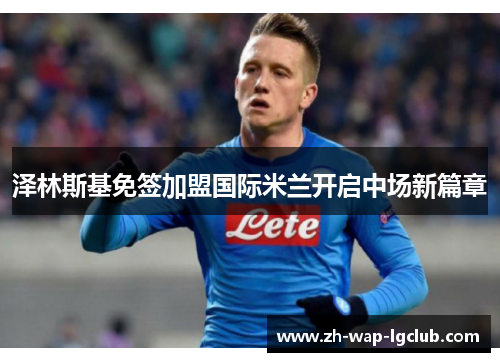 泽林斯基免签加盟国际米兰开启中场新篇章 泽林斯基免签加盟国际米兰开启中场新篇章