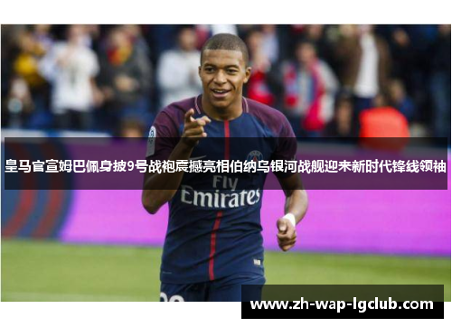 皇马官宣姆巴佩身披9号战袍震撼亮相伯纳乌银河战舰迎来新时代锋线领袖 皇马官宣姆巴佩身披9号战袍震撼亮相伯纳乌银河战舰迎来新时代锋线领袖