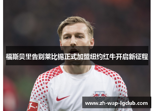 福斯贝里告别莱比锡正式加盟纽约红牛开启新征程 福斯贝里告别莱比锡正式加盟纽约红牛开启新征程