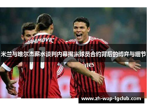 米兰与维尔杰薪水谈判内幕揭露球员合约背后的博弈与细节 米兰与维尔杰薪水谈判内幕揭露球员合约背后的博弈与细节