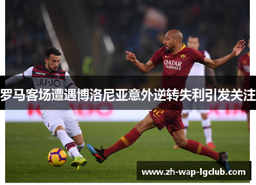 罗马客场遭遇博洛尼亚意外逆转失利引发关注 罗马客场遭遇博洛尼亚意外逆转失利引发关注