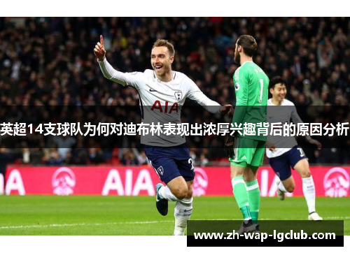 英超14支球队为何对迪布林表现出浓厚兴趣背后的原因分析