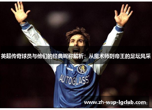 英超传奇球员与他们的经典昵称解析：从魔术师到帝王的足坛风采