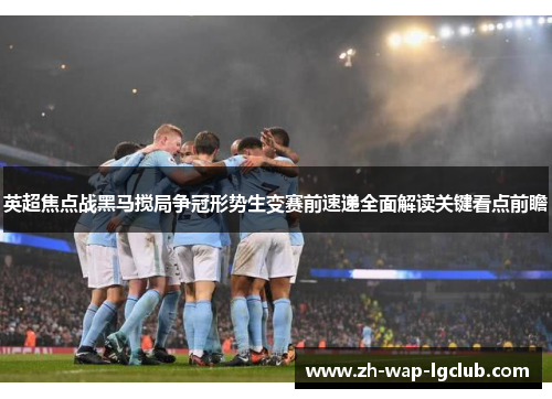 英超焦点战黑马搅局争冠形势生变赛前速递全面解读关键看点前瞻
