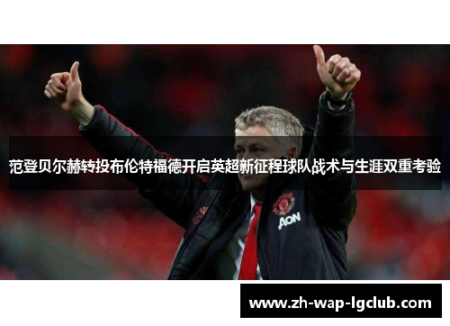 范登贝尔赫转投布伦特福德开启英超新征程球队战术与生涯双重考验