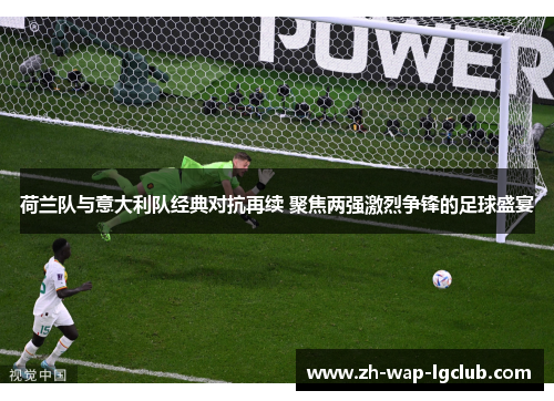荷兰队与意大利队经典对抗再续 聚焦两强激烈争锋的足球盛宴