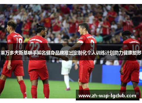 莱万多夫斯基联手知名健身品牌推出定制化个人训练计划助力健康塑形