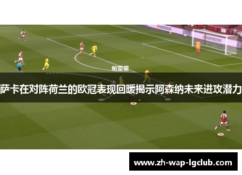 萨卡在对阵荷兰的欧冠表现回暖揭示阿森纳未来进攻潜力