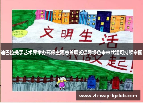 迪巴拉携手艺术界举办环保主题慈善展览倡导绿色未来共建可持续家园 迪巴拉携手艺术界举办环保主题慈善展览倡导绿色未来共建可持续家园