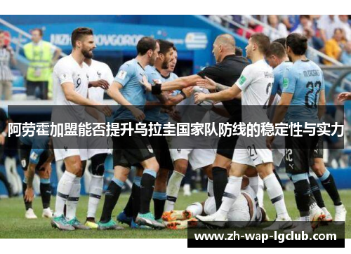阿劳霍加盟能否提升乌拉圭国家队防线的稳定性与实力 阿劳霍加盟能否提升乌拉圭国家队防线的稳定性与实力
