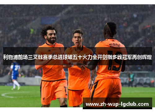 利物浦前场三叉戟赛季总进球破五十火力全开剑指多线冠军再创辉煌