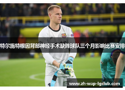 特尔施特根因背部神经手术缺阵球队三个月影响比赛安排
