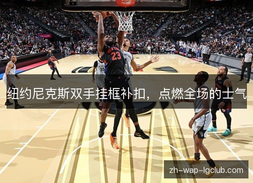 纽约尼克斯双手挂框补扣,点燃全场的士气 纽约尼克斯双手挂框补扣,点燃全场的士气