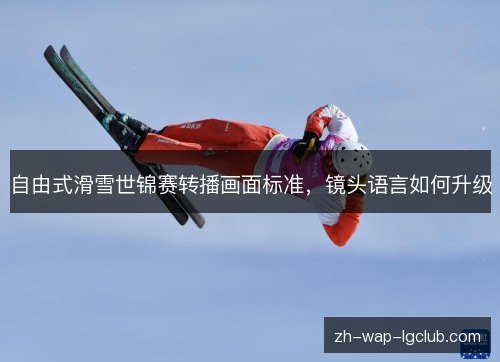 自由式滑雪世锦赛转播画面标准,镜头语言如何升级 自由式滑雪世锦赛转播画面标准,镜头语言如何升级