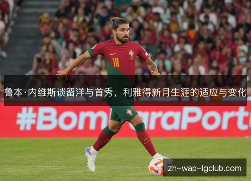 鲁本·内维斯谈留洋与首秀,利雅得新月生涯的适应与变化 鲁本·内维斯谈留洋与首秀,利雅得新月生涯的适应与变化